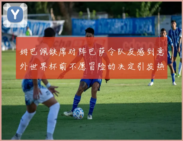 姆巴佩缺席对阵巴萨令队友感到意外世界杯前不愿冒险的决定引发热议