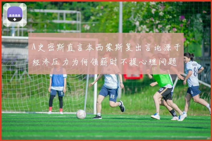 A史密斯直言本西蒙斯复出言论源于经济压力为何领薪时不提心理问题