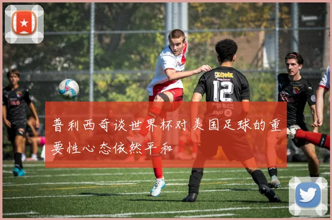 普利西奇谈世界杯对美国足球的重要性心态依然平和