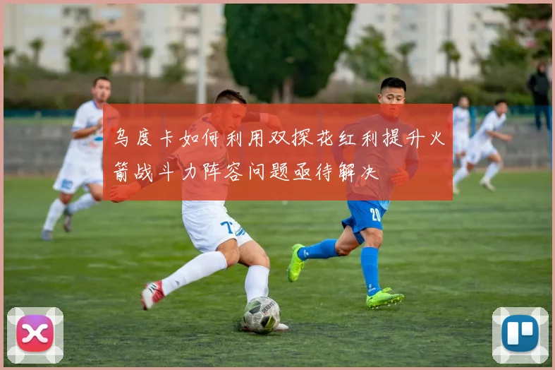 乌度卡如何利用双探花红利提升火箭战斗力阵容问题亟待解决