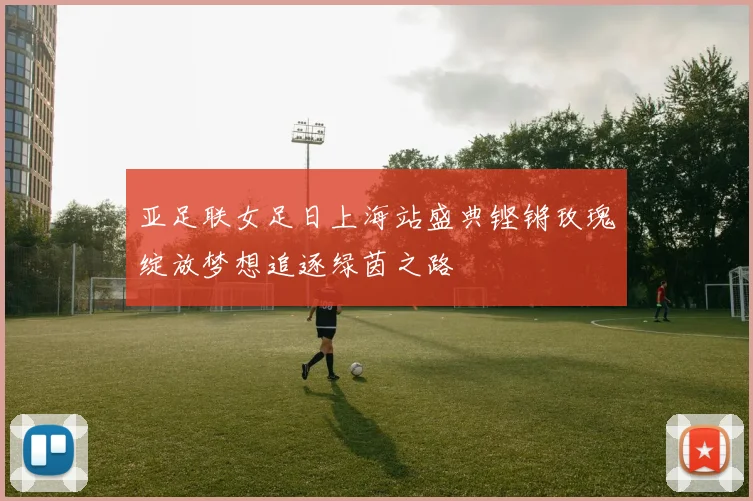 亚足联女足日上海站盛典铿锵玫瑰绽放梦想追逐绿茵之路