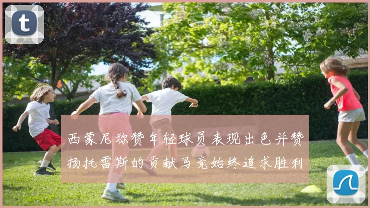 西蒙尼称赞年轻球员表现出色并赞扬托雷斯的贡献马竞始终追求胜利