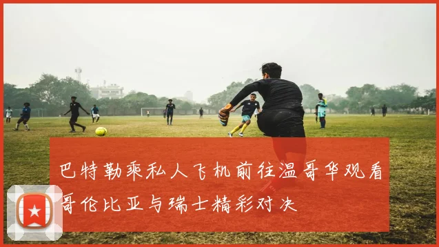 巴特勒乘私人飞机前往温哥华观看哥伦比亚与瑞士精彩对决