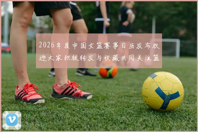 2026年度中国女篮赛事日历发布欢迎大家积极转发与收藏共同关注篮球盛事