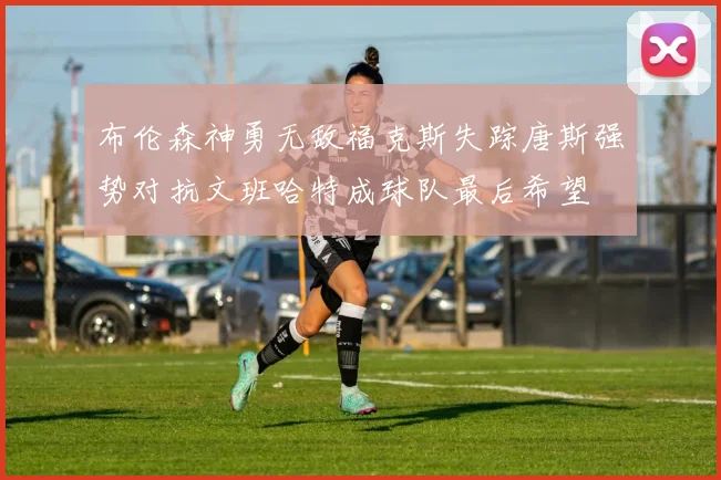 布伦森神勇无敌福克斯失踪唐斯强势对抗文班哈特成球队最后希望