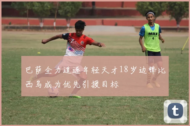 巴萨全力追逐年轻天才18岁边锋比西乌成为优先引援目标