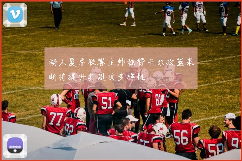 湖人夏季联赛主帅称赞卡尔投篮果断将提升其进攻多样性