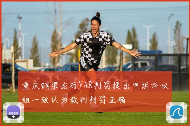 重庆铜梁龙对VAR判罚提出申诉评议组一致认为裁判判罚正确