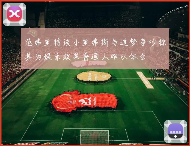 范弗里特谈小里弗斯与追梦争吵称其为娱乐效果普通人难以体会