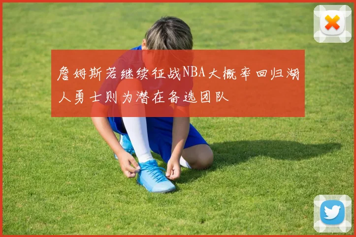 詹姆斯若继续征战NBA大概率回归湖人勇士则为潜在备选团队